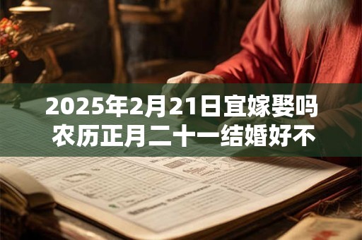 2025年2月21日宜嫁娶吗 农历正月二十一结婚好不好