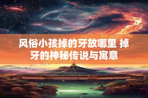 风俗小孩掉的牙放哪里 掉牙的神秘传说与寓意