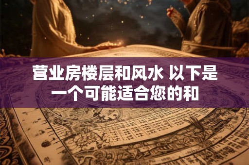 营业房楼层和风水 以下是一个可能适合您的和