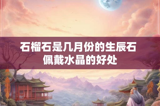 石榴石是几月份的生辰石 佩戴水晶的好处 石榴石是几月份的生辰石 佩戴水晶的好处