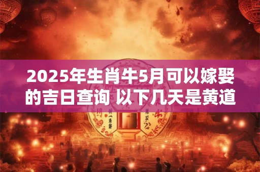 2025年生肖牛5月可以嫁娶的吉日查询 以下几天是黄道吉日
