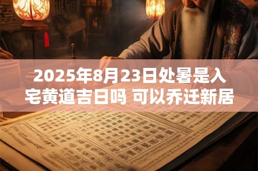 2025年8月23日处暑是入宅黄道吉日吗 可以乔迁新居吗