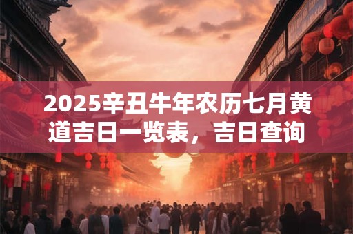2025辛丑牛年农历七月黄道吉日一览表，吉日查询