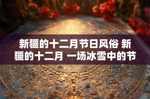 新疆的十二月节日风俗 新疆的十二月 一场冰雪中的节日盛宴