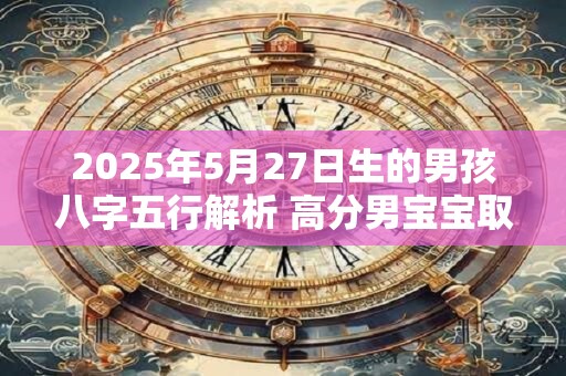 2025年5月27日生的男孩八字五行解析 高分男宝宝取名字