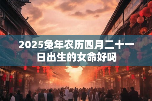 2026兔年农历四月二十一日出生的女命好吗 2026兔年农历四月二十一日出生的女命好吗