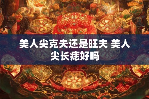 美人尖克夫还是旺夫 美人尖长痣好吗