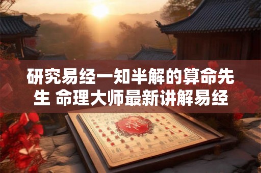 研究易经一知半解的算命先生 命理大师最新讲解易经