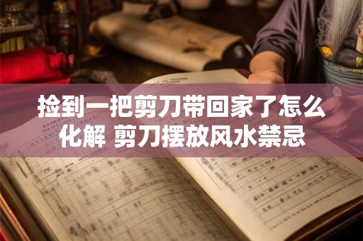 捡到一把剪刀带回家了怎么化解 剪刀摆放风水禁忌
