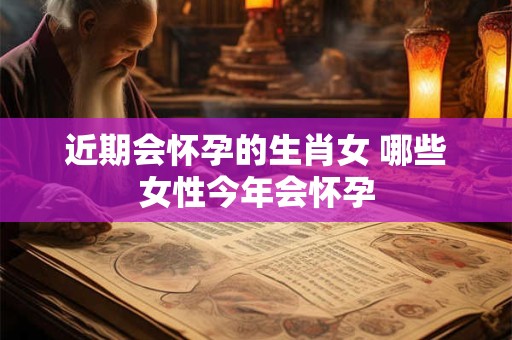 近期会怀孕的生肖女 哪些女性今年会怀孕