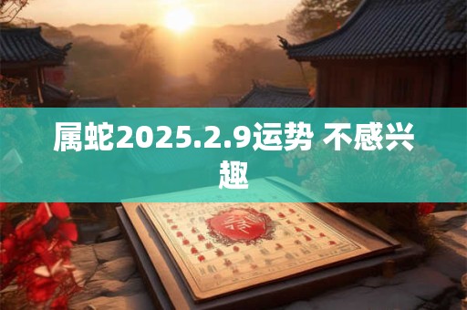 属蛇2025.2.9运势 不感兴趣