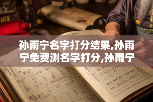 孙雨宁名字打分结果,孙雨宁免费测名字打分,孙雨宁周易免费测名字打分