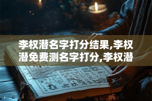 李权潜名字打分结果,李权潜免费测名字打分,李权潜周易免费测名字打分