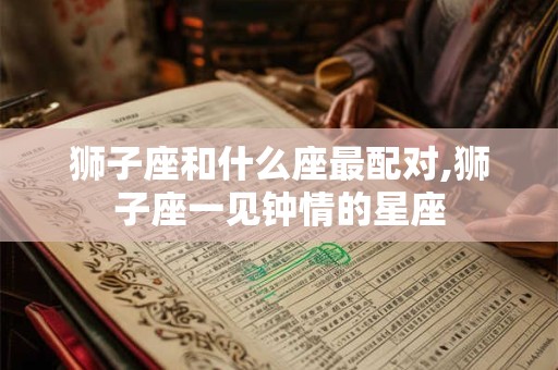 狮子座和什么座最配对,狮子座一见钟情的星座