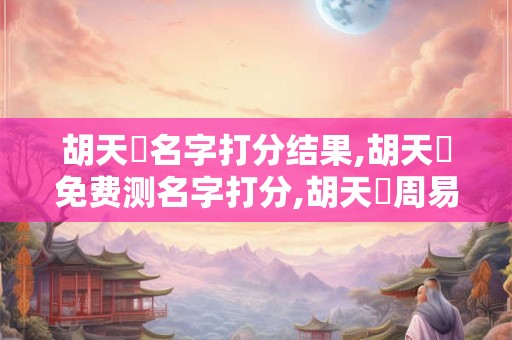 胡天芃名字打分结果,胡天芃免费测名字打分,胡天芃周易免费测名字打分
