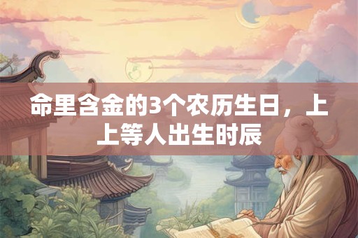 命里含金的3个农历生日，上上等人出生时辰
