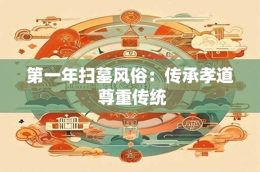 第一年扫墓风俗：传承孝道 尊重传统