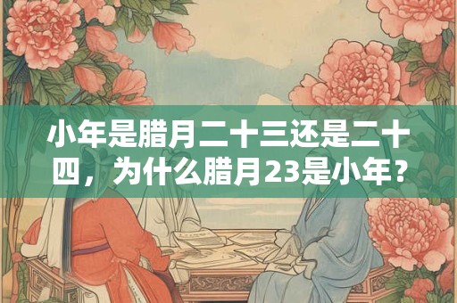 小年是腊月二十三还是二十四，为什么腊月23是小年？