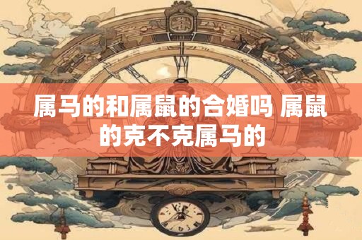 属马的和属鼠的合婚吗 属鼠的克不克属马的