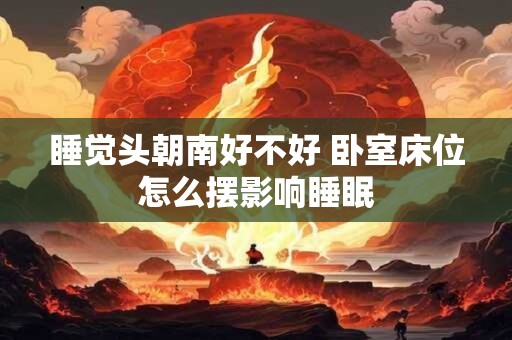 睡觉头朝南好不好 卧室床位怎么摆影响睡眠