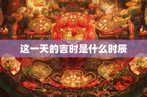 这一天的吉时是什么时辰