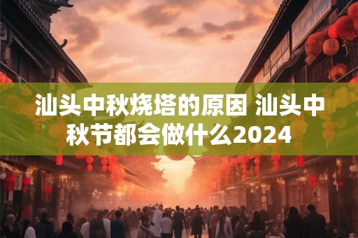 汕头中秋烧塔的原因 汕头中秋节都会做什么2024