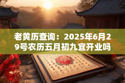 老黄历查询：2025年6月29号农历五月初九宜开业吗