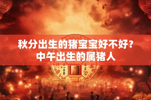 秋分出生的猪宝宝好不好？中午出生的属猪人