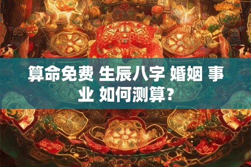 算命免费 生辰八字 婚姻 事业 如何测算？