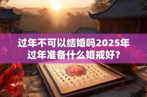 过年不可以结婚吗2026年过年准备什么婚戒好? 过年不可以结婚吗2026年过年准备什么婚戒好?