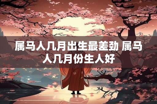 属马人几月出生最差劲 属马人几月份生人好