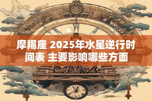 摩羯座 2025年水星逆行时间表 主要影响哪些方面