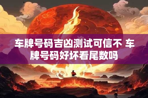 车牌号码吉凶测试可信不 车牌号码好坏看尾数吗
