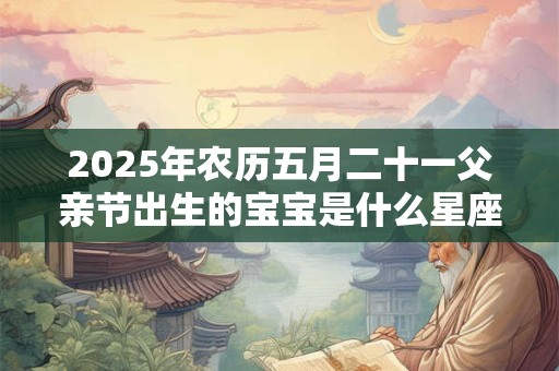 2025年农历五月二十一父亲节出生的宝宝是什么星座？