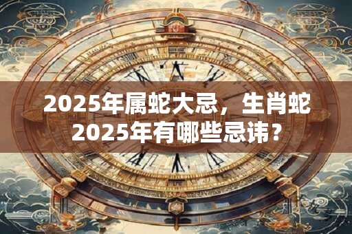 2025年属蛇大忌，生肖蛇2025年有哪些忌讳？