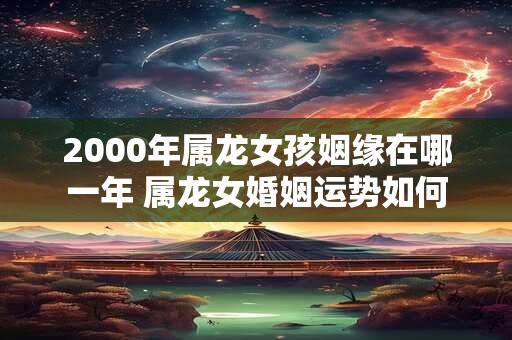 2000年属龙女孩姻缘在哪一年 属龙女婚姻运势如何