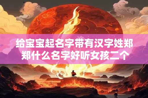 给宝宝起名字带有汉字姓郑 郑什么名字好听女孩二个字