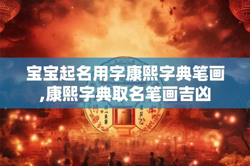 宝宝起名用字康熙字典笔画,康熙字典取名笔画吉凶