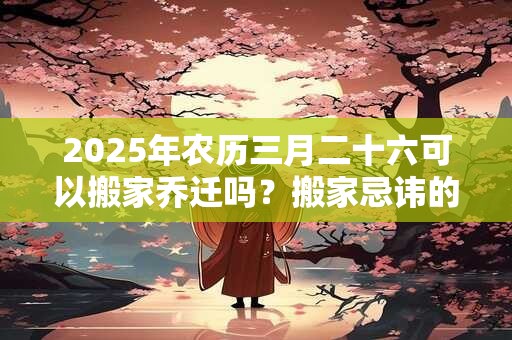 2025年农历三月二十六可以搬家乔迁吗？搬家忌讳的月份