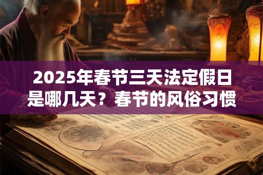 2025年春节三天法定假日是哪几天？春节的风俗习惯