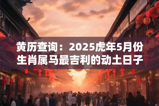 黄历查询：2025虎年5月份生肖属马最吉利的动土日子有哪些天