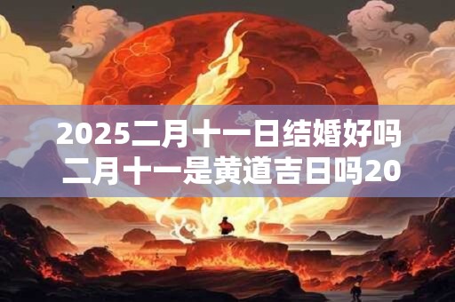 2025二月十一日结婚好吗 二月十一是黄道吉日吗2025年