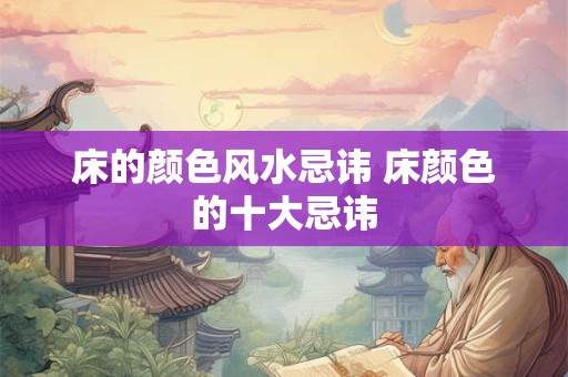 床的颜色风水忌讳 床颜色的十大忌讳