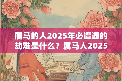 属马的人2025年必遭遇的劫难是什么？属马人2025年财神方位