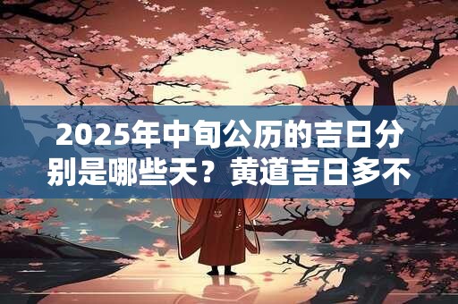 2025年中旬公历的吉日分别是哪些天？黄道吉日多不多