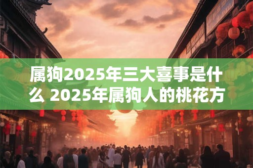 属狗2025年三大喜事是什么 2025年属狗人的桃花方位