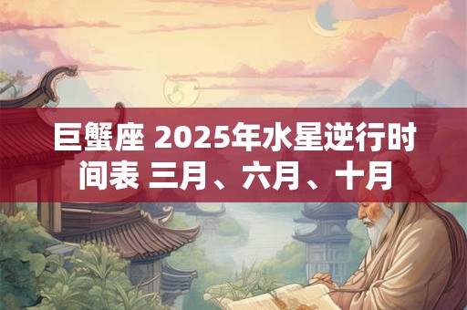 巨蟹座 2025年水星逆行时间表 三月、六月、十月