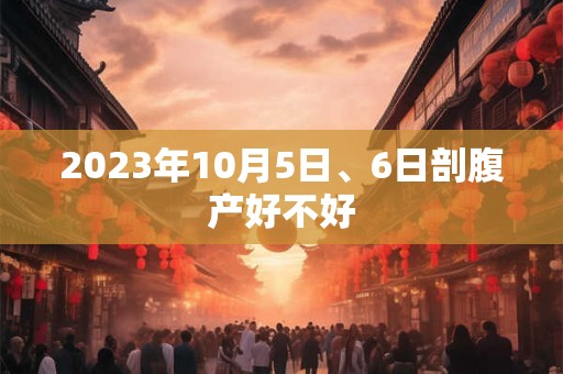 2023年10月5日、6日剖腹产好不好