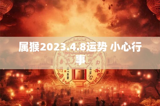 属猴2023.4.8运势 小心行事