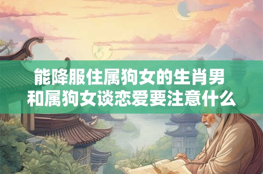 能降服住属狗女的生肖男 和属狗女谈恋爱要注意什么